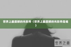 世界上最震撼的光影秀（世界上最震撼的光影秀是谁）