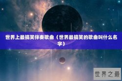 世界上最搞笑伴奏歌曲（世界最搞笑的歌曲叫什么名字）