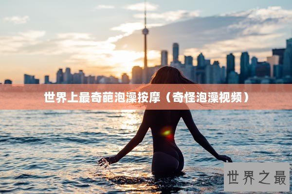 世界上最奇葩泡澡按摩（奇怪泡澡视频）