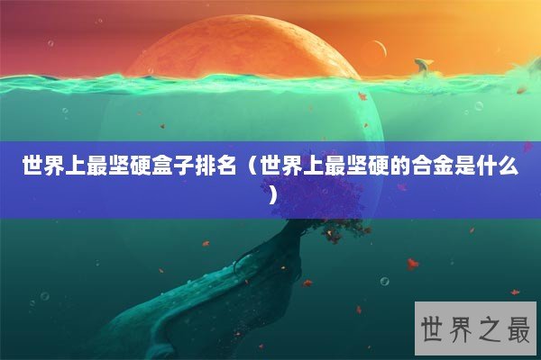 世界上最坚硬盒子排名(世界上最坚硬的合金是什么) 世界上最坚硬盒子排名(世界上最坚硬的合金是什么)