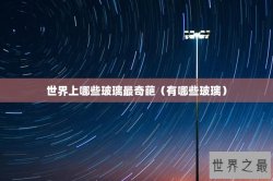 世界上哪些玻璃最奇葩（有哪些玻璃）