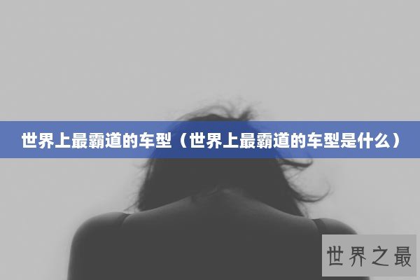 世界上最霸道的车型（世界上最霸道的车型是什么）