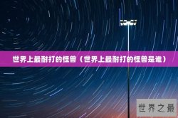 世界上最耐打的怪兽（世界上最耐打的怪兽是谁）