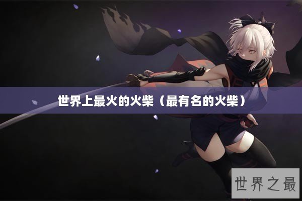 世界上最火的火柴（最有名的火柴）