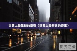世界上最显赫的皇帝（世界上最有名的帝王）