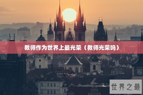 教师作为世界上最光荣（教师光荣吗）