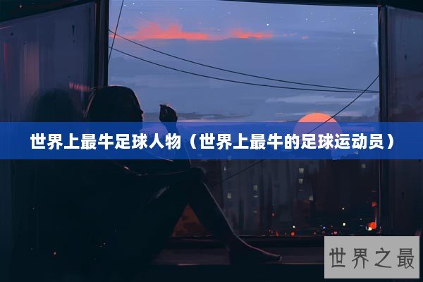 世界上最牛足球人物（世界上最牛的足球运动员）