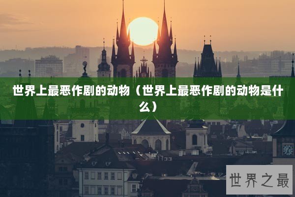 世界上最恶作剧的动物（世界上最恶作剧的动物是什么）
