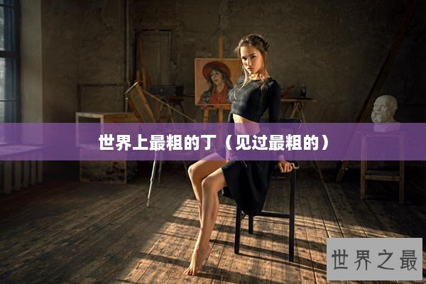 世界上最粗的丁（见过最粗的）