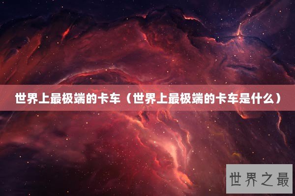 世界上最极端的卡车（世界上最极端的卡车是什么）