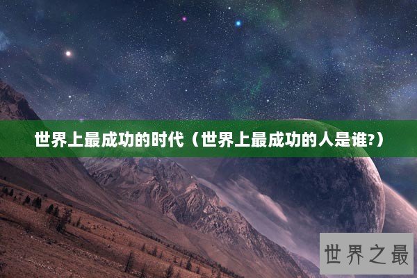 世界上最成功的时代（世界上最成功的人是谁?）