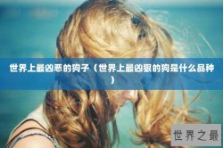 世界上最凶恶的狗子（世界上最凶狠的狗是什么品种）