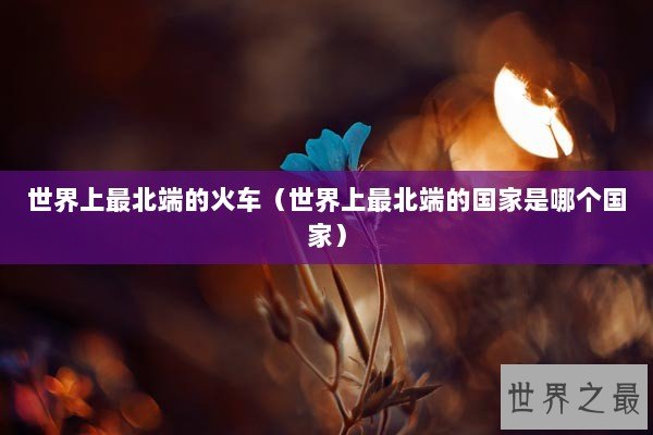 世界上最北端的火车（世界上最北端的国家是哪个国家）