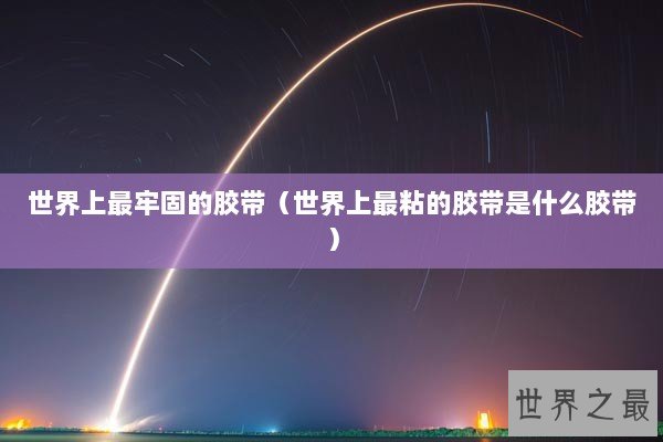 世界上最牢固的胶带（世界上最粘的胶带是什么胶带）