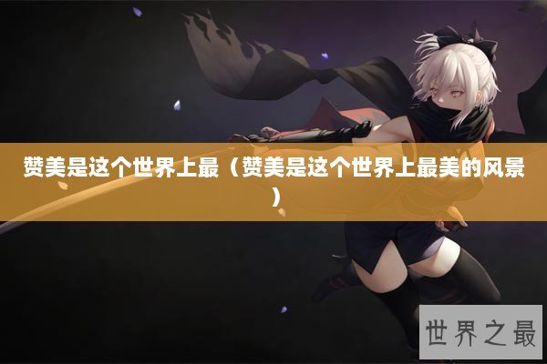 赞美是这个世界上最（赞美是这个世界上最美的风景）