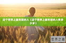 这个世界上最年轻的人（这个世界上最年轻的人有多少岁）
