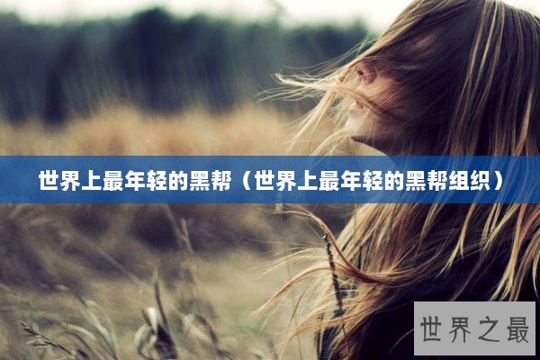 世界上最年轻的黑帮（世界上最年轻的黑帮组织）