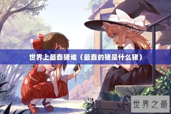 世界上最蠢猪谁(最蠢的猪是什么猪) 世界上最蠢猪谁(最蠢的猪是什么猪)