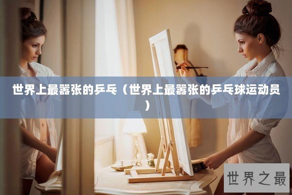 世界上最嚣张的乒乓(世界上最嚣张的乒乓球运动员) 世界上最嚣张的乒乓(世界上最嚣张的乒乓球运动员)