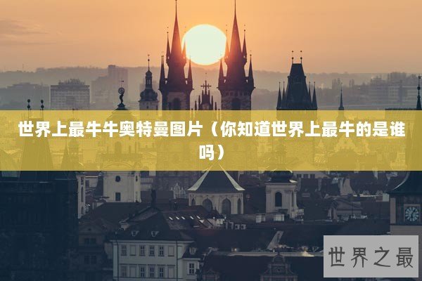 世界上最牛牛奥特曼图片（你知道世界上最牛的是谁吗）