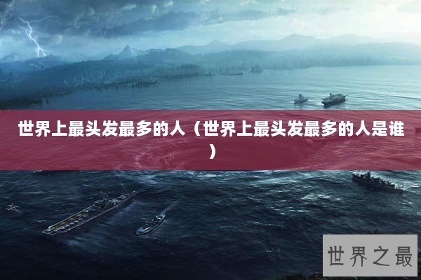 世界上最头发最多的人（世界上最头发最多的人是谁）