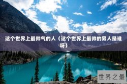 这个世界上最帅气的人（这个世界上最帅的男人是谁呀）