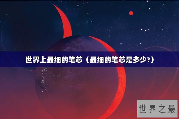 世界上最细的笔芯(最细的笔芯是多少?) 世界上最细的笔芯(最细的笔芯是多少?)
