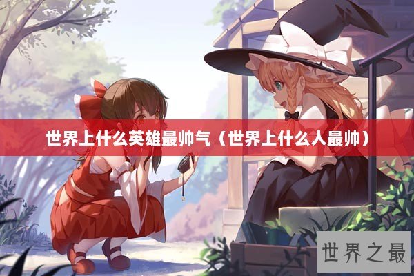 世界上什么英雄最帅气（世界上什么人最帅）