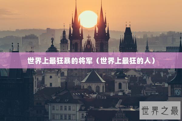 世界上最狂暴的将军(世界上最狂的人) 世界上最狂暴的将军(世界上最狂的人)