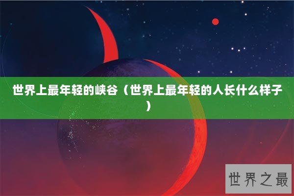 世界上最年轻的峡谷（世界上最年轻的人长什么样子）