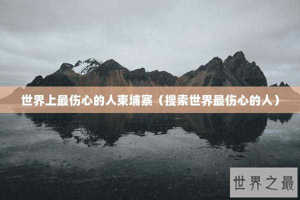 世界上最伤心的人柬埔寨(搜索世界最伤心的人) 世界上最伤心的人柬埔寨(搜索世界最伤心的人)