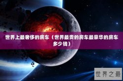 世界上最奢侈的房车（世界最贵的房车最豪华的房车多少钱）