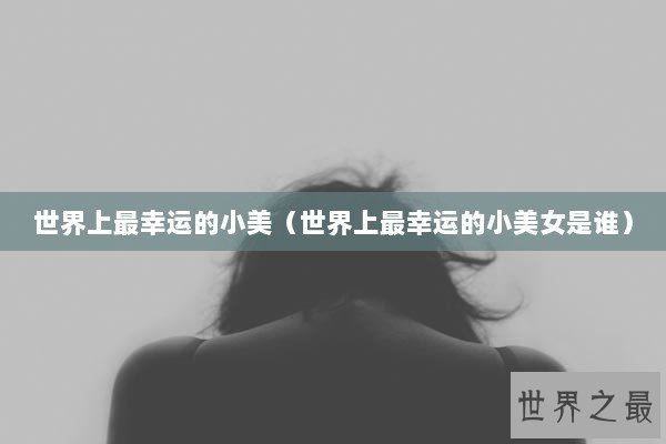 世界上最幸运的小美（世界上最幸运的小美女是谁）