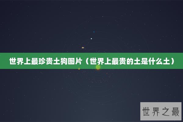 世界上最珍贵土狗图片（世界上最贵的土是什么土）
