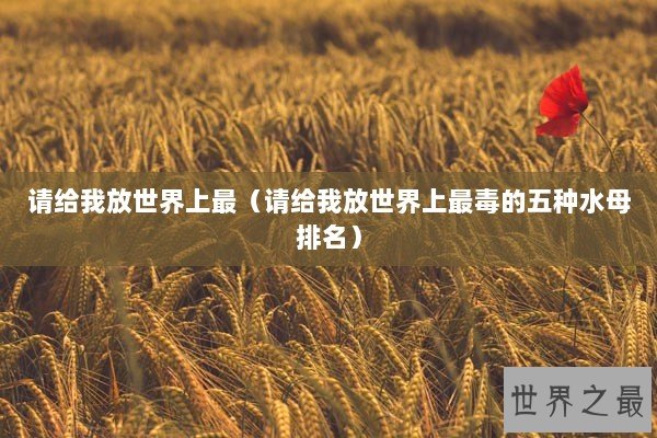 请给我放世界上最（请给我放世界上最毒的五种水母排名）