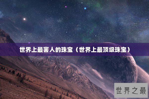 世界上最害人的珠宝（世界上最顶级珠宝）