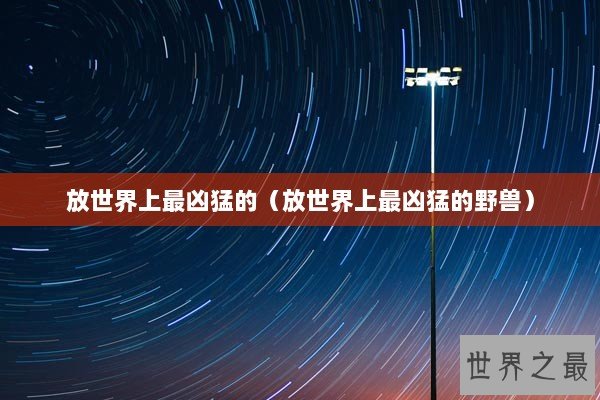 放世界上最凶猛的（放世界上最凶猛的野兽）