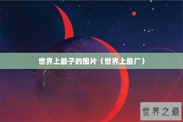 世界上最子的图片（世界上最厂）