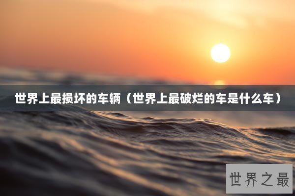 世界上最损坏的车辆（世界上最破烂的车是什么车）
