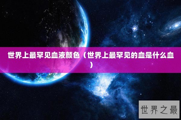 世界上最罕见血液颜色（世界上最罕见的血是什么血）