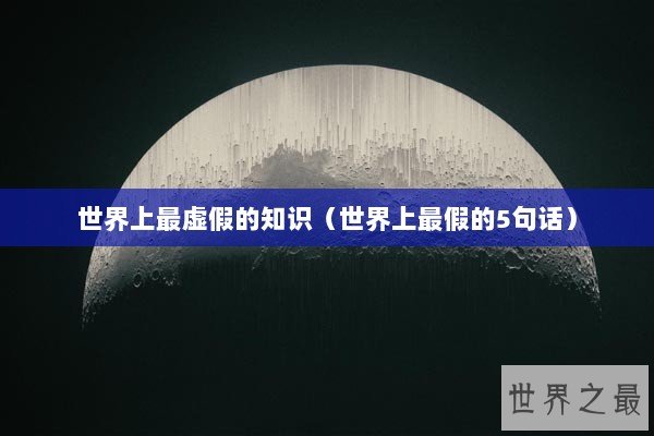 世界上最虚假的知识（世界上最假的5句话）