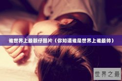 谁世界上最靓仔图片（你知道谁是世界上谁最帅）