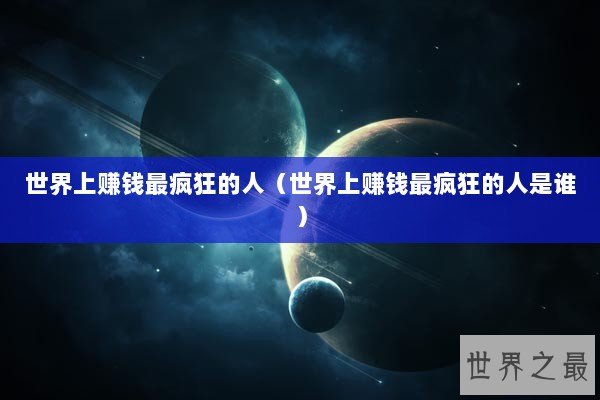 世界上赚钱最疯狂的人（世界上赚钱最疯狂的人是谁）