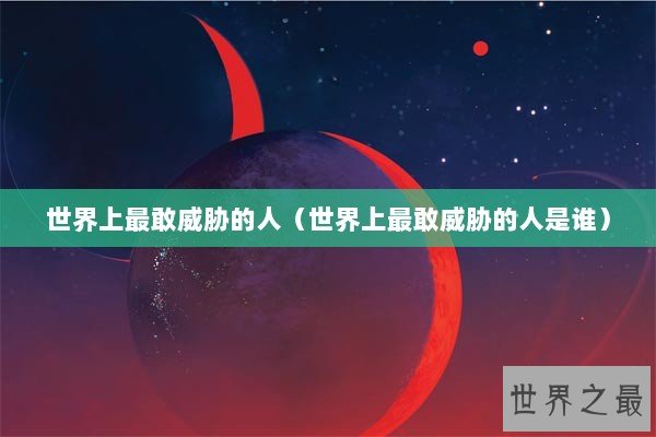 世界上最敢威胁的人（世界上最敢威胁的人是谁）