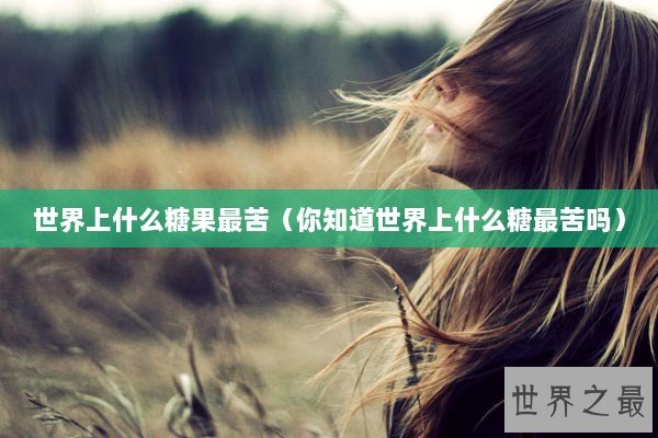 世界上什么糖果最苦（你知道世界上什么糖最苦吗）