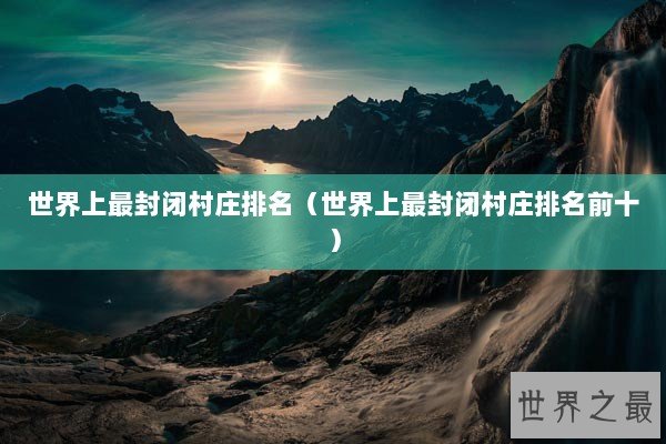 世界上最封闭村庄排名（世界上最封闭村庄排名前十）