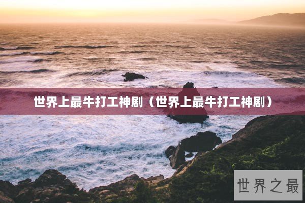 世界上最牛打工神剧(世界上最牛打工神剧) 世界上最牛打工神剧(世界上最牛打工神剧)