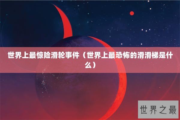 世界上最惊险滑轮事件（世界上最恐怖的滑滑梯是什么）