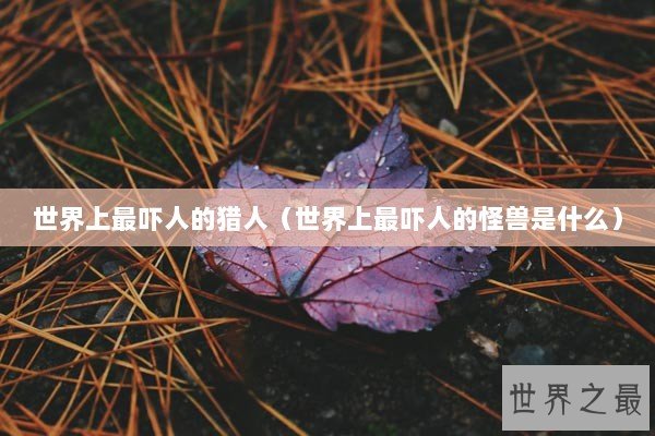 世界上最吓人的猎人（世界上最吓人的怪兽是什么）