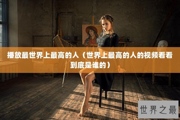 播放最世界上最高的人（世界上最高的人的视频看看到底是谁的）